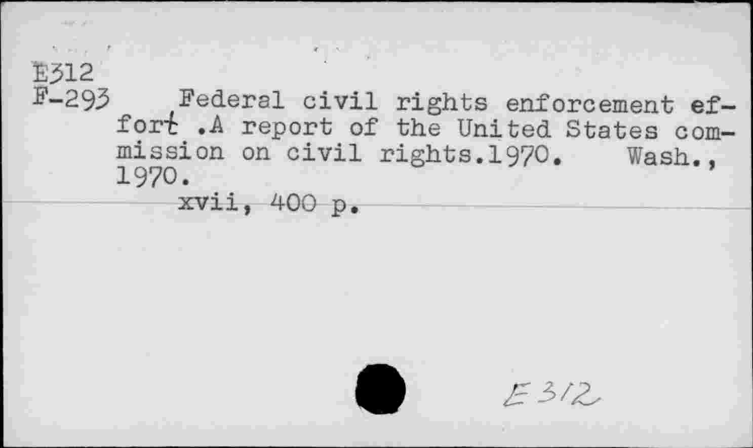 ﻿Ë512
P-293 Federal civil rights enforcement effort ,A report of the United States commission on civil rights.1970. Wash., 1970.	’
xvii, 400 p.
